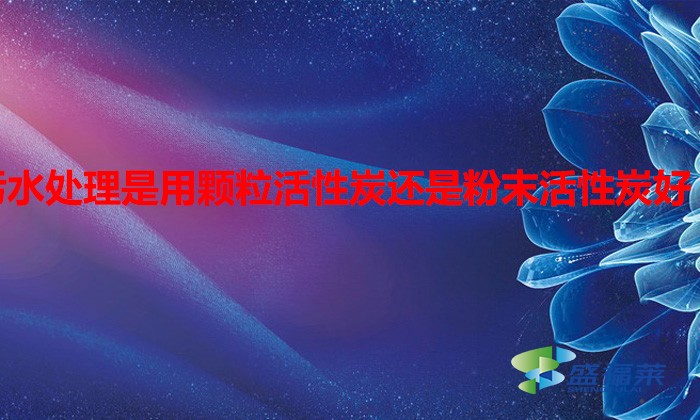 污水處理是用顆?；钚蕴窟€是粉末活性炭好（水處理用什么活性炭）